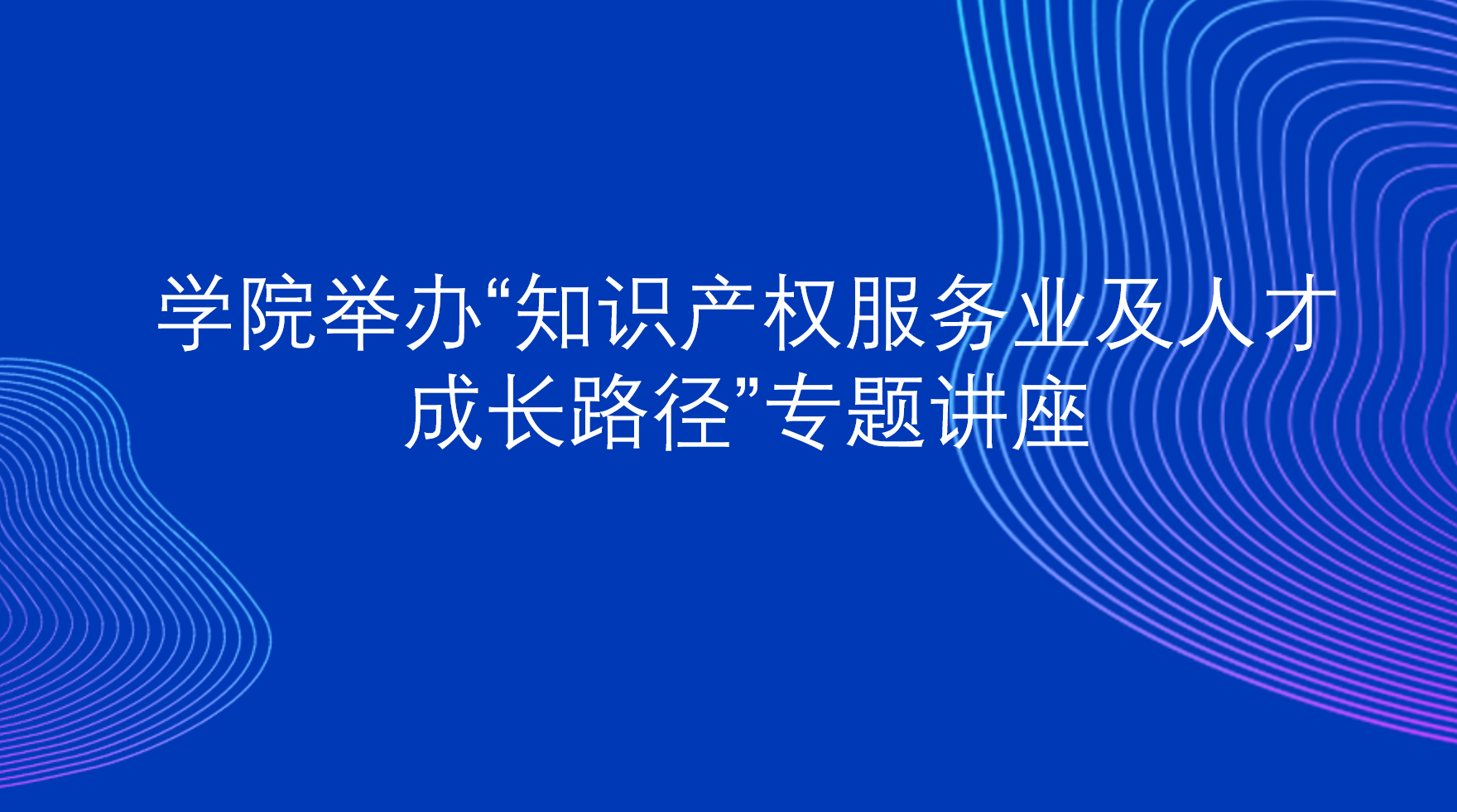 学院举办“知识产权服务业及人才成长路径”专题讲座