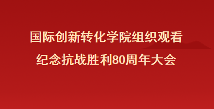 国际创新转化学院组织师生观看纪念中国人民抗日战争暨世界反法西斯战争胜利80周年大会