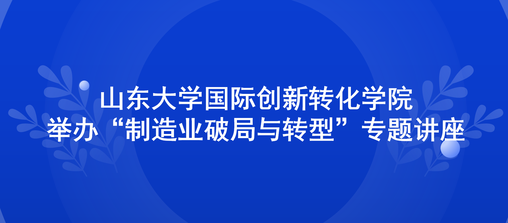 山东大学国际创新转化学院举办“制造业破局与转型”专题讲座